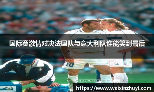 国际赛激情对决法国队与意大利队谁能笑到最后