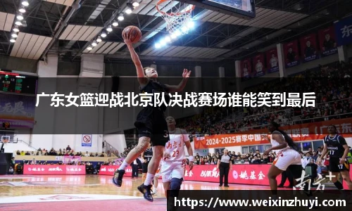 广东女篮迎战北京队决战赛场谁能笑到最后